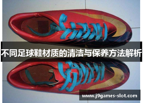 不同足球鞋材质的清洁与保养方法解析